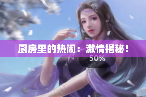 厨房里的热闹：激情揭秘！