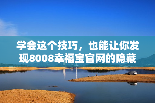 学会这个技巧，也能让你发现8008幸福宝官网的隐藏入口