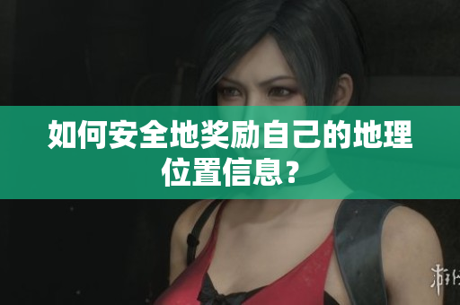 如何安全地奖励自己的地理位置信息？
