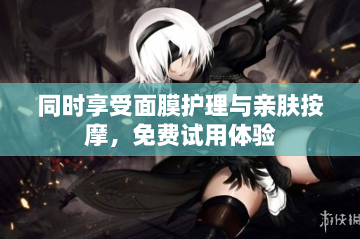 同时享受面膜护理与亲肤按摩，免费试用体验