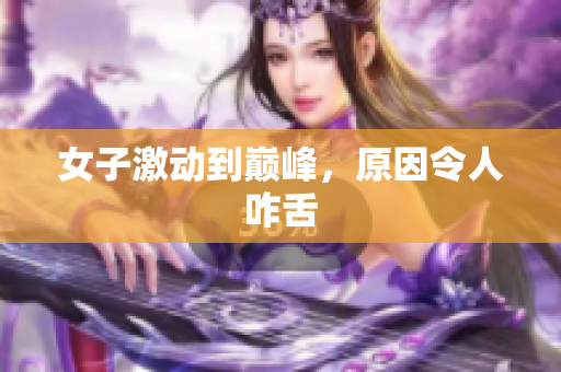 女子激动到巅峰，原因令人咋舌