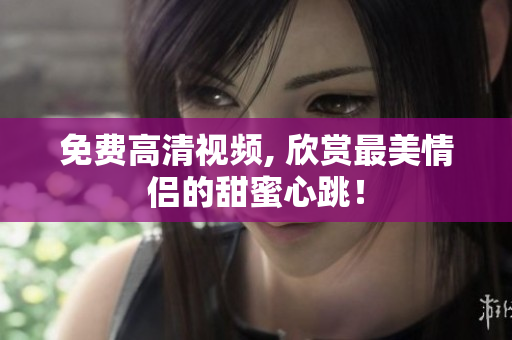 免费高清视频, 欣赏最美情侣的甜蜜心跳！