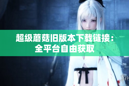 超级蘑菇旧版本下载链接：全平台自由获取