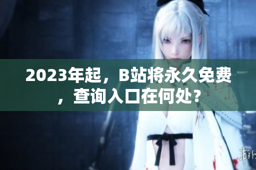 2023年起，B站将永久免费，查询入口在何处？
