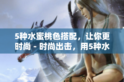5种水蜜桃色搭配，让你更时尚 - 时尚出击，用5种水蜜桃色搭配