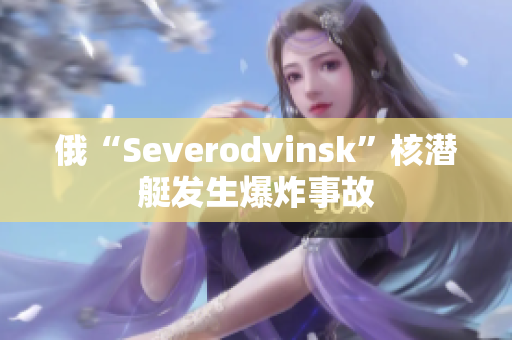 俄“Severodvinsk”核潜艇发生爆炸事故