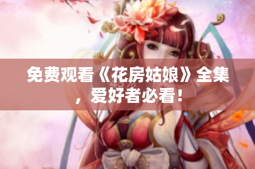 免费观看《花房姑娘》全集，爱好者必看！