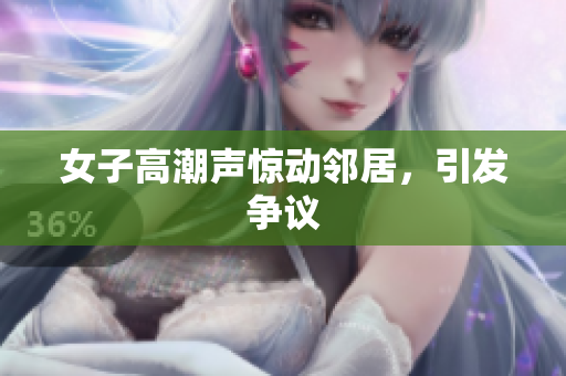女子高潮声惊动邻居，引发争议