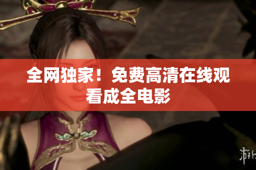 全网独家！免费高清在线观看成全电影