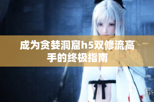 成为贪婪洞窟h5双修流高手的终极指南