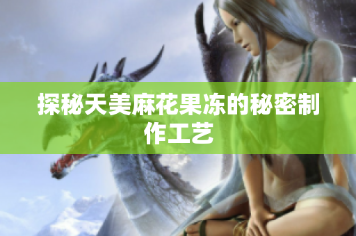 探秘天美麻花果冻的秘密制作工艺