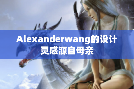 Alexanderwang的设计灵感源自母亲