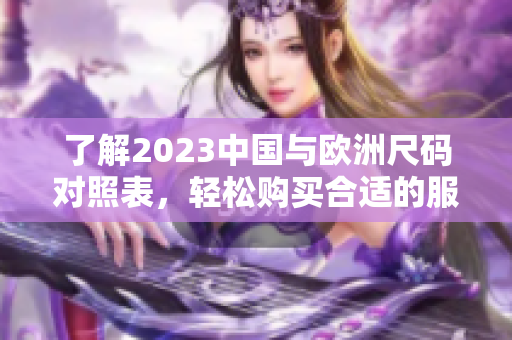 了解2023中国与欧洲尺码对照表，轻松购买合适的服装