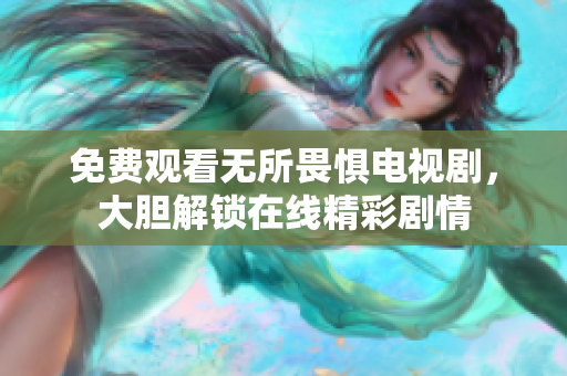 免费观看无所畏惧电视剧，大胆解锁在线精彩剧情