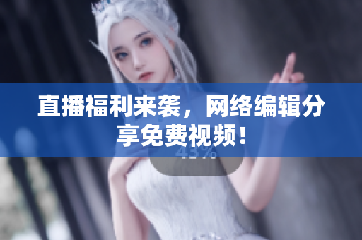 直播福利来袭，网络编辑分享免费视频！