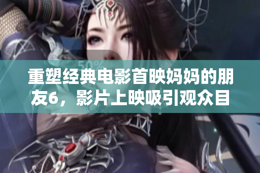 重塑经典电影首映妈妈的朋友6，影片上映吸引观众目光