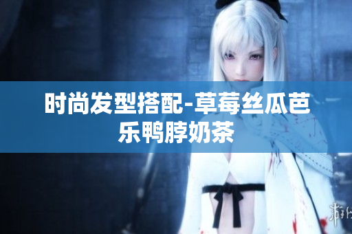 时尚发型搭配-草莓丝瓜芭乐鸭脖奶茶