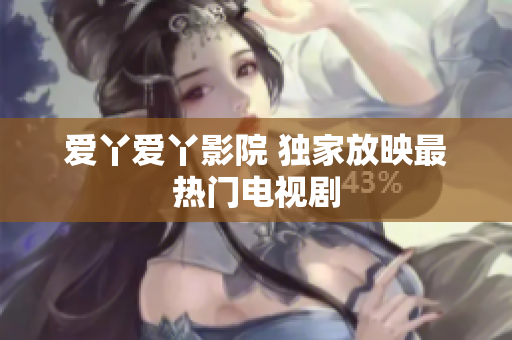 爱丫爱丫影院 独家放映最热门电视剧