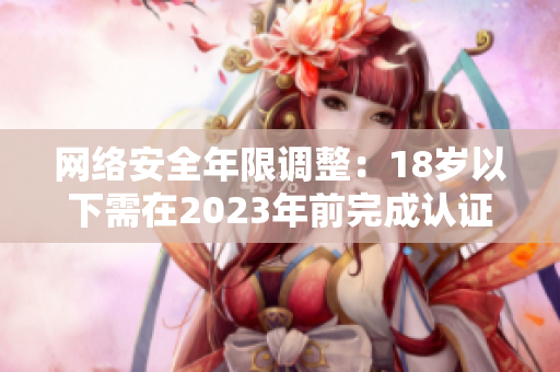 网络安全年限调整：18岁以下需在2023年前完成认证