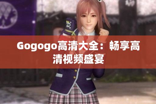 Gogogo高清大全：畅享高清视频盛宴