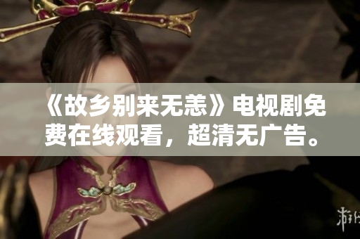 《故乡别来无恙》电视剧免费在线观看，超清无广告。