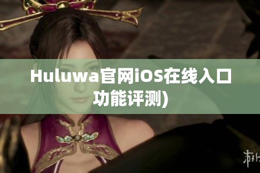 Huluwa官网iOS在线入口功能评测)