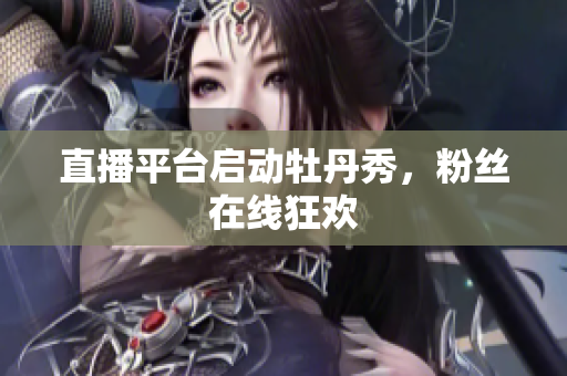 直播平台启动牡丹秀，粉丝在线狂欢