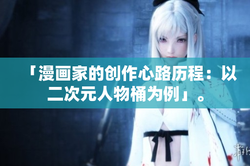 「漫画家的创作心路历程：以二次元人物桶为例」。