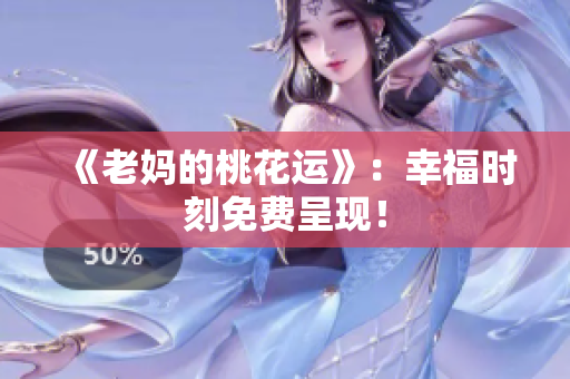 《老妈的桃花运》：幸福时刻免费呈现！