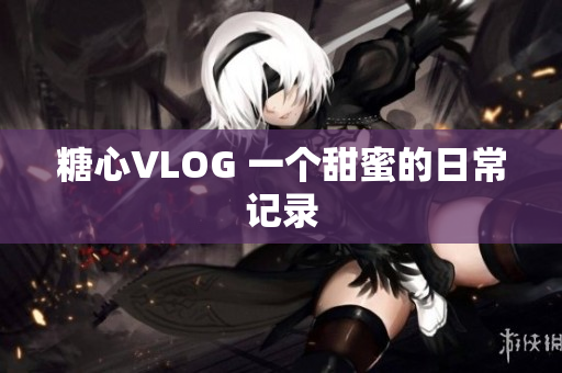 糖心VLOG 一个甜蜜的日常记录