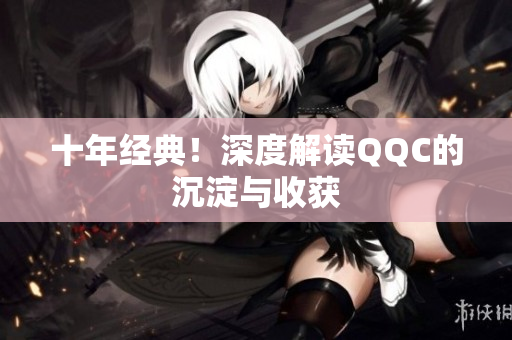 十年经典！深度解读QQC的沉淀与收获