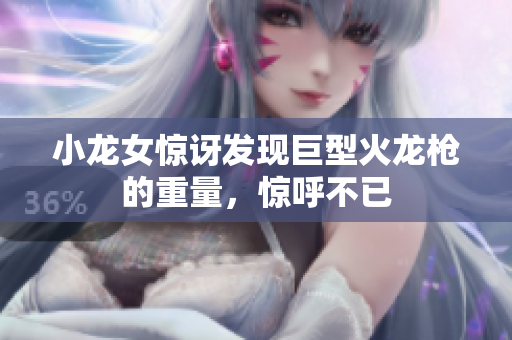 小龙女惊讶发现巨型火龙枪的重量，惊呼不已