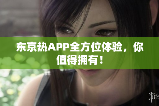 东京热APP全方位体验，你值得拥有！