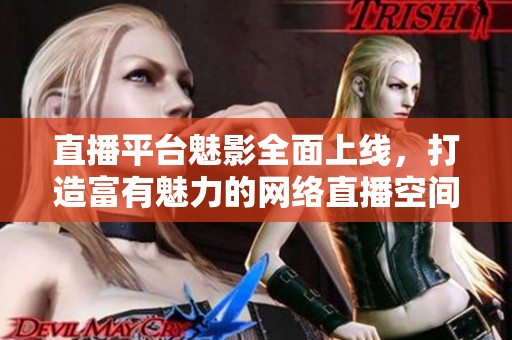 直播平台魅影全面上线，打造富有魅力的网络直播空间