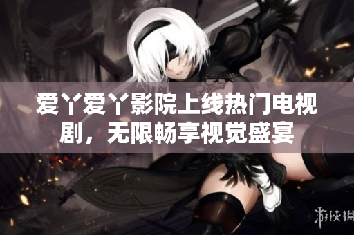 爱丫爱丫影院上线热门电视剧，无限畅享视觉盛宴