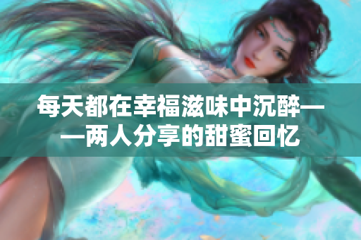 每天都在幸福滋味中沉醉——两人分享的甜蜜回忆