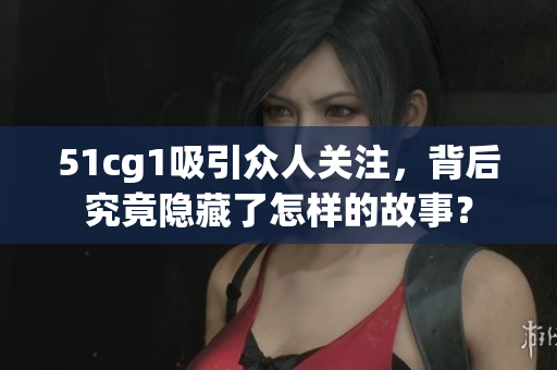 51cg1吸引众人关注，背后究竟隐藏了怎样的故事？