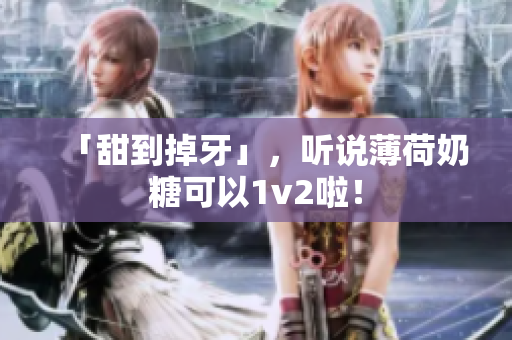 「甜到掉牙」，听说薄荷奶糖可以1v2啦！