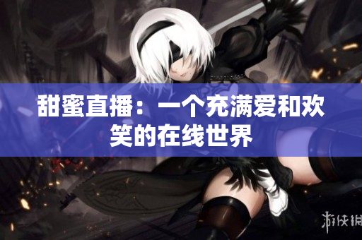 甜蜜直播：一个充满爱和欢笑的在线世界