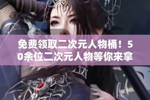 免费领取二次元人物桶！50余位二次元人物等你来拿！