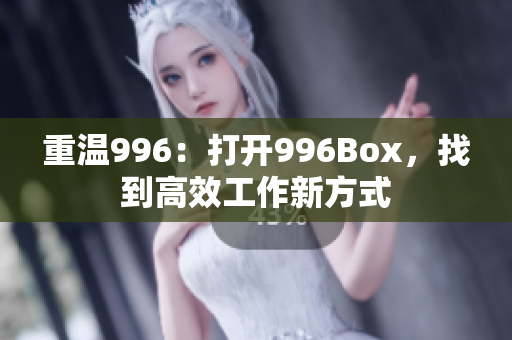 重温996：打开996Box，找到高效工作新方式