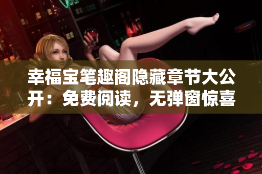 幸福宝笔趣阁隐藏章节大公开：免费阅读，无弹窗惊喜