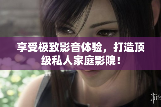 享受极致影音体验，打造顶级私人家庭影院！