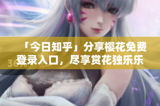 「今日知乎」分享樱花免费登录入口，尽享赏花独乐乐！