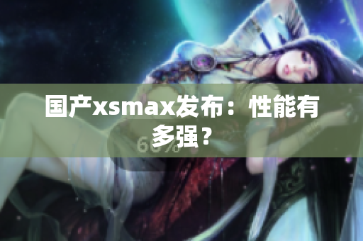 国产xsmax发布：性能有多强？