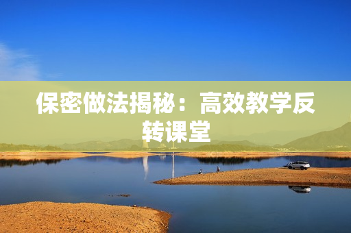 保密做法揭秘：高效教学反转课堂