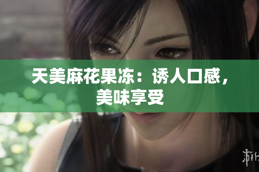 天美麻花果冻：诱人口感，美味享受