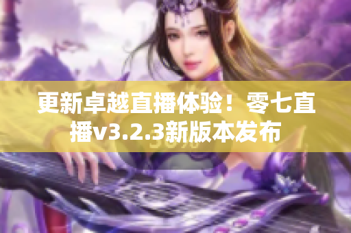 更新卓越直播体验！零七直播v3.2.3新版本发布