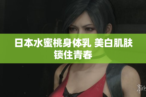 日本水蜜桃身体乳 美白肌肤锁住青春