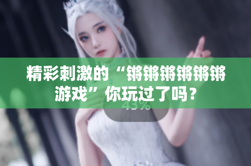 精彩刺激的“锵锵锵锵锵锵游戏”你玩过了吗？